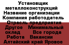 Установщик металлоконструкций › Название организации ­ Компания-работодатель › Отрасль предприятия ­ Другое › Минимальный оклад ­ 1 - Все города Работа » Вакансии   . Алтайский край,Яровое г.